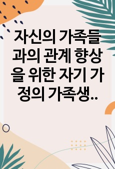 자신의 가족들과의 관계 향상을 위한 자기 가정의 가족생활교육 프로그램을 개발하고 실행한 보고서를 작성하시오.