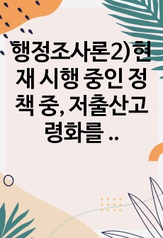 행정조사론2)현재 시행 중인 정책 중, 저출산고령화를 극복하기 위한 정책에 대한 간단한 현황보고서를 작성해보자.