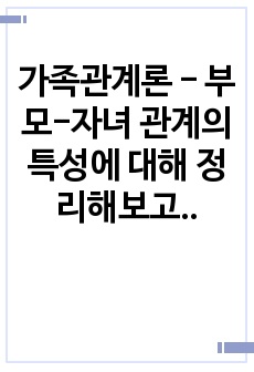 가족관계론 - 부모-자녀 관계의 특성에 대해 정리해보고, 나는 어떤 자녀이고, 나의 부모는 어떠한 특성이 있는지 소개해보세요. (본인 주변의 친인척, 친구, 지인 또는 드라마, 영화에서의 간접경험을 바탕으로 한 것 ..