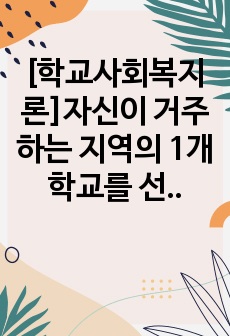 [학교사회복지론]자신이 거주하는 지역의 1개 학교를 선정하여, 학교 특성과 상황을 기술하십시오