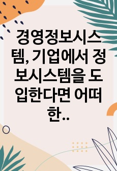 경영정보시스템, 기업에서 정보시스템을 도입한다면 어떠한 변화가 있는지 경영자 관점과 근로자 관점을 구분하여