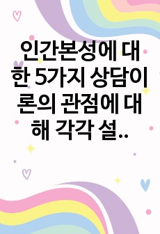 인간본성에 대한 5가지 상담이론의 관점에 대해 각각 설명하고 자신이 중요하다고 생각하는 관점을 선택하여 그 이유를 설명하시오.