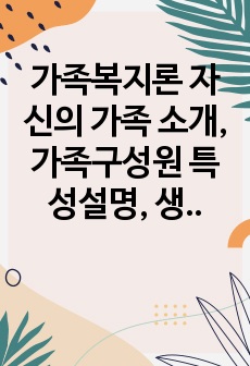 가족복지론 자신의 가족 소개, 가족구성원 특성설명, 생태도 등 사정도구 활용 작성, 문제해결, 발전방향제시