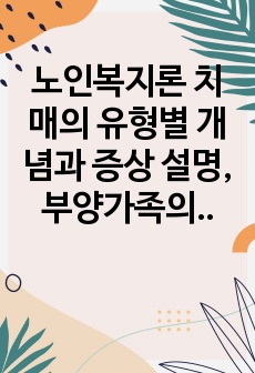 노인복지론 치매의 유형별 개념과 증상 설명, 부양가족의 스트레스 경감 방안 제시