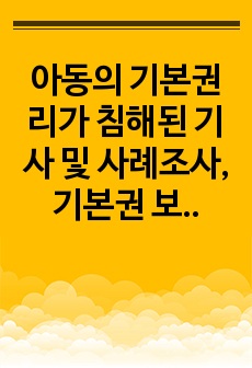 아동의 기본권리가 침해된 기사 및 사례조사, 기본권 보장을 위한 아동복지 서비스 소개, 정책방안에 대해 논하라