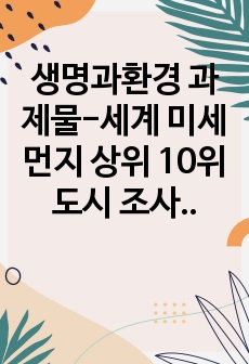 생명과환경 과제물-세계 미세먼지 상위 10위 도시 조사,울란바토르 미세먼지 조사, 원인, 해결방안