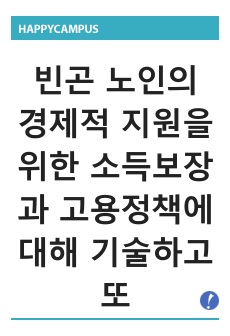 [노인복지론]빈곤 노인의 경제적 지원을 위한 소득보장과 고용정책에 대해 기술하고 또 다른 해결방안에 대해 개인의 의견을 제시하시오.