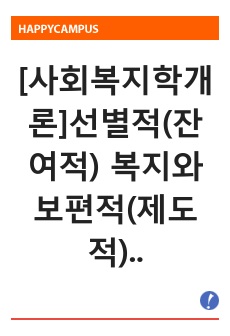 [사회복지학개론]선별적(잔여적) 복지와 보편적(제도적) 복지의 개념에 대해 설명하고, 우리나라 현행 복지제도 중 관심 있는 제도를 선정하여 제도의 성격과 내용에 대해 분석하시오. (선별과 보편의 관점에서 적절성, 내..