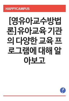 [영유아교수방법론]유아교육 기관의 다양한 교육 프로그램에 대해  알아보고 기술하시오.