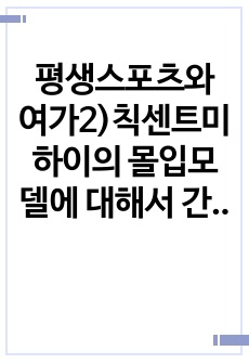 평생스포츠와 여가2)칙센트미하이의 몰입모델에 대해서 간략히 설명하고, 그 몰입모델에 근거하여 자신이 여가 활동에 몰입했던 경험의 원인과 결과를 자신의 경험을 예로 들어 서술하세요.