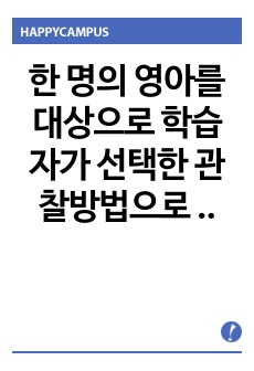 한 명의 영아를 대상으로 학습자가 선택한 관찰방법으로 관찰하여 발달 특성을 기록하고, 요약과 추론, 해석 및 제언을 포함하여 과제를 작성하시오