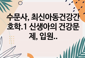 수문사, 최신아동건강간호학.1 신생아의 건강문제, 입원아동의 간호,아동의 생명을 위협하는상태 또는 말기간호, 아동의 통증 사정과 관리, 예방접종과 감염병