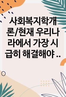 사회복지학개론/현재 우리나라에서 가장 시급히 해결해야 할 사회문제는 무엇이며, 사회복지 차원에서 해결할 수 있는 방안은 무엇인지를 논리적으로 제시하시오.