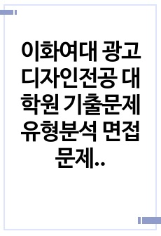 이화여대 광고디자인전공 대학원 기출문제유형분석 면접문제 구술시험문제 논술 연구계획서 자소서입력항목분석 지원동기작성요령