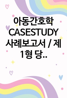 아동간호학 CASESTUDY 사례보고서 / 제 1형 당뇨병 T1DM / 간호사정 O / 간호진단 3개 / 간호과정 1개