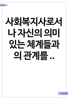 사회복지사로서 나 자신의 의미 있는 체계들과의 관계를 분석하는 능력은 매우 중요하다. 나를 중심으로 한 생태도를 올바른 방법과 도식을 사용하여 그리고 나 자신에게 의미 있는 체계들이 각각 무엇이 있으며 그 체계들이 ..