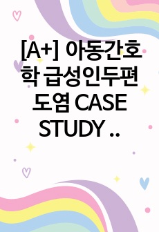 [A+] 아동간호학 급성인두편도염 CASE STUDY (간호진단2, 간호과정2)