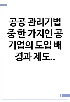 공공 관리기법 중 한 가지인 공기업의 도입 배경과 제도 체계에 대해 설명하고 도입 효과에 대한 평가를 해보시오.