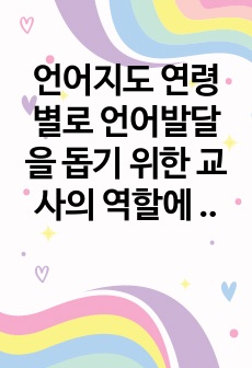 언어지도 연령별로 언어발달을 돕기 위한 교사의 역할에 대해 서술하고, 이 중 가장 중요하다고 생각하는 역할에 대한 자신의 의견을 제시하시오.