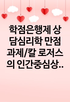 학점은행제 상담심리학 만점 과제/칼 로저스의 인간중심상담의 기본가정과 주요개념 및 상담기술을 설명하고 인간중심상담에 대한 학습자의 의견을 제시하시오./학은제 만점과제