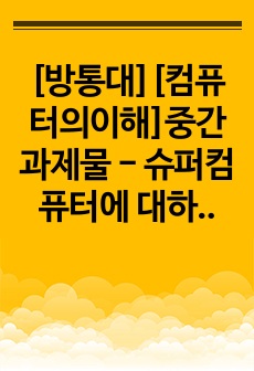 [A+자료] 컴퓨터의이해 중간과제물 - 슈퍼컴퓨터에 대하여 설명하라 메타버스가 이용되는 사례를 하나만 선택하여 설명하라 반도체 기억장치의 발달과정에 대하여 설명하라