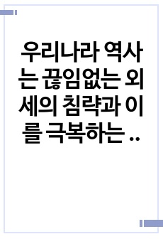 우리나라 역사는 끊임없는 외세의 침략과 이를 극복하는 과정으로 이루어져 있다. 외세의 침략과 관련된 대표적 사건 2가지를 선택하여 그 내용(원인, 과정, 결말포함)을 정리하고 사건 이후의 사회변화에 대하여 자기 견해..