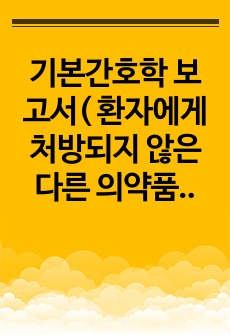 기본간호학 보고서( 환자에게 처방되지 않은 다른 의약품 투여에 대한 고찰 )