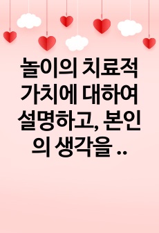 놀이의 치료적 가치에 대하여 설명하고, 본인의 생각을 서술하시오