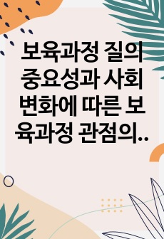 보육과정 질의 중요성과 사회변화에 따른 보육과정 관점의 변화에 대해 작성