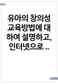 유아의 창의성 교육방법에 대하여 설명하고, 인터넷으로 방문한 유아교육기관에서 강조하는 창의적 질문법에 대하여 서술하시오.