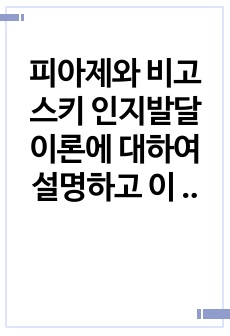 피아제와 비고스키 인지발달 이론에 대하여 설명하고 이 두 이론에 의한 교사의 역할을 예를 들어 설명하시오.