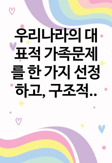 우리나라의 대표적 가족문제를 한 가지 선정하고, 구조적 가족치료의 주요개념을 적용할 때 이러한 문제는 어떻게 사정할 수 있는지 쓰시오.