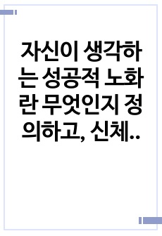 자신이 생각하는 성공적 노화란 무엇인지 정의하고, 신체적심리적사회적 측면에서 성공적 노화를 위해서 어떠한 노력이 필요한지 쓰시오.