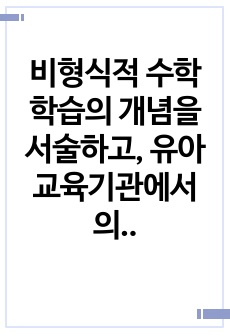 비형식적 수학학습의 개념을 서술하고, 유아교육기관에서의 비형식적 수학학습의 사례를 제시, 비형식적 수학학습에서의 교사의 역할을 제시하며, 형식적 수학학습의 개념을 서술하고, 유아교육기관에서의 생활주제 중심의 형식적 ..