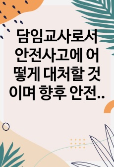 담임교사로서 안전사고에 어떻게 대처할 것이며 향후 안전사고 예방을 위한 아동안전 교육 및 환경관리를 어떻게 실시할 것인지 서술하시오.