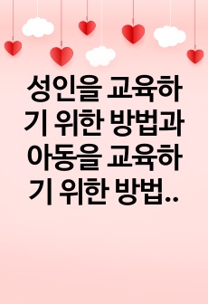 성인을 교육하기 위한 방법과 아동을 교육하기 위한 방법이 달라야 한다면, 성인은 어떻게 교육을 해야 하고, 아동은 어떻게 교육을 해야 하는지를 논하시오.