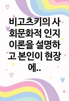 비고츠키의 사회문화적 인지이론을 설명하고 본인이 현장에서 적용하고 싶은 부분이 무엇이며 그 이유에 대해 논하시오