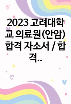 2023 고려대학교 의료원(안암) 합격 자소서 / 합격인증 O