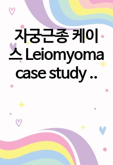 자궁근종 케이스 Leiomyoma case study 간호과정 2개 포함!