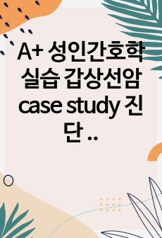 A+ 성인간호학실습 갑상선암 case study 진단 6개 과정 6개