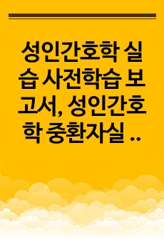 성인간호학 실습 사전학습 보고서, 성인간호학 중환자실 사전학습 보고서