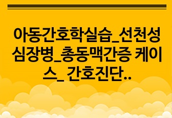 아동간호학실습_선천성심장병_총동맥간증 케이스_ 간호진단3개, 간호과정3개, 비효과적인 기도청결, 침습적 처치와 관련된 감염 위험성, 보호자의 위험