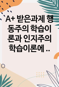 A+ 받은과제 행동주의 학습이론과 인지주의 학습이론에 대해 비교분석하고 자신의 경험에 비추어 학습에서의 적용과 효과에 대해 서술하시오.