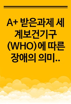 A+ 받은과제 세계보건기구(WHO)에 따른 장애의 의미에 관해 예를 들어 설명하고, 장애를 바라보는 관점이 왜 중요한지 서술하시오.