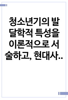 청소년기의 발달학적 특성을 이론적으로 서술하고, 현대사회에서 겪는 청소년들의 문제행동 원인을 설명하시오.