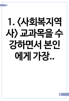 1. <사회복지역사> 교과목을 수강하면서 본인에게 가장 흥미로운 사건이나 장면이 있다면, 그것을 소개하고 왜 가장 흥미로웠는지를 서술하시오. (10점)2. 본인이 본 영화, 드라마, 동화, 소설 등에서 &..