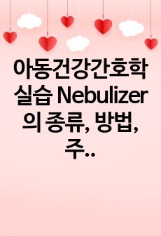 아동건강간호학실습 Nebulizer의 종류, 방법, 주의사항, 교육