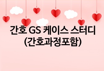 간호 GS 케이스 스터디 (간호과정포함)