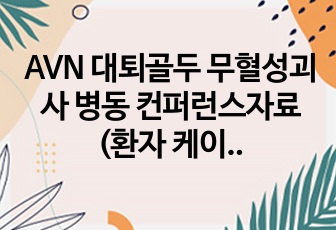 AVN 대퇴골두 무혈성괴사 병동 컨퍼런스자료(환자 케이스스터디 포함) 논문참조자료