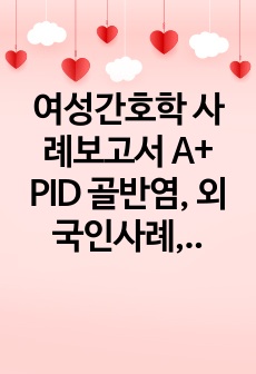 여성간호학 사례보고서 A+ PID 골반염, 외국인사례,실습소감